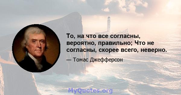 То, на что все согласны, вероятно, правильно; Что не согласны, скорее всего, неверно.