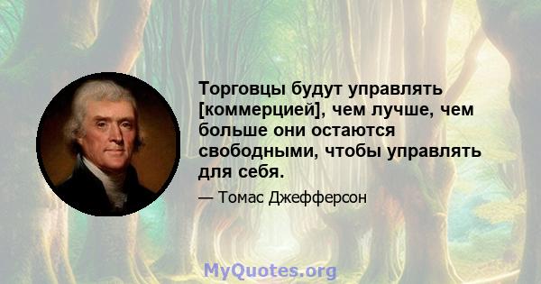 Торговцы будут управлять [коммерцией], чем лучше, чем больше они остаются свободными, чтобы управлять для себя.