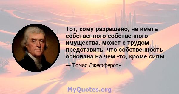 Тот, кому разрешено, не иметь собственного собственного имущества, может с трудом представить, что собственность основана на чем -то, кроме силы.