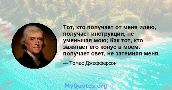 Тот, кто получает от меня идею, получает инструкции, не уменьшая мою; Как тот, кто зажигает его конус в моем, получает свет, не затемняя меня.