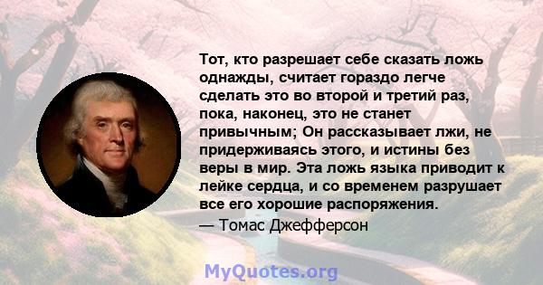 Тот, кто разрешает себе сказать ложь однажды, считает гораздо легче сделать это во второй и третий раз, пока, наконец, это не станет привычным; Он рассказывает лжи, не придерживаясь этого, и истины без веры в мир. Эта