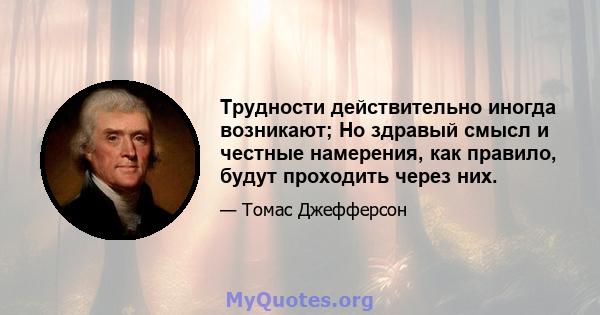 Трудности действительно иногда возникают; Но здравый смысл и честные намерения, как правило, будут проходить через них.