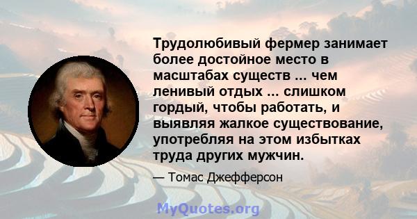 Трудолюбивый фермер занимает более достойное место в масштабах существ ... чем ленивый отдых ... слишком гордый, чтобы работать, и выявляя жалкое существование, употребляя на этом избытках труда других мужчин.