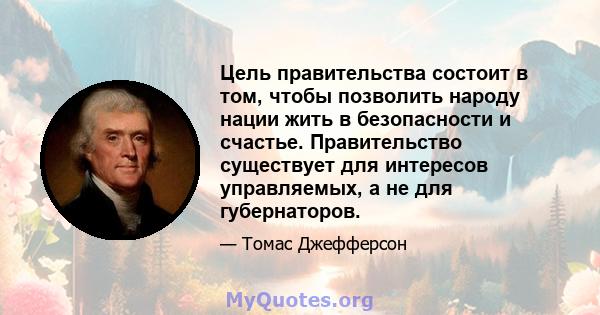 Цель правительства состоит в том, чтобы позволить народу нации жить в безопасности и счастье. Правительство существует для интересов управляемых, а не для губернаторов.