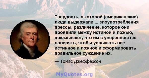 Твердость, с которой (американские) люди выдержали ... злоупотребления прессы, различение, которое они проявили между истиной и ложью, показывают, что им с уверенностью доверять, чтобы услышать все истинное и ложное и