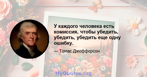 У каждого человека есть комиссия, чтобы убедить, убедить, убедить еще одну ошибку.