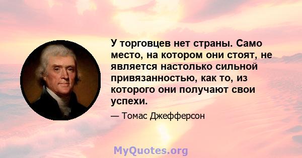 У торговцев нет страны. Само место, на котором они стоят, не является настолько сильной привязанностью, как то, из которого они получают свои успехи.