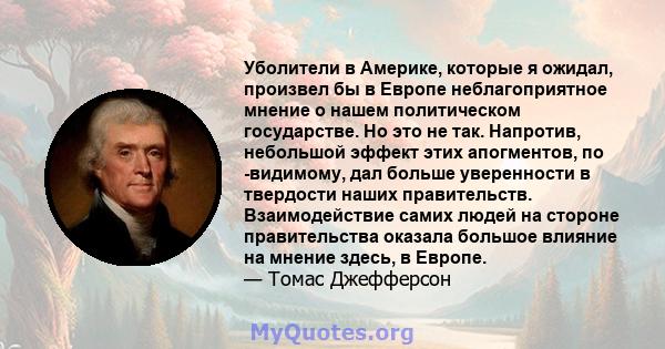 Уболители в Америке, которые я ожидал, произвел бы в Европе неблагоприятное мнение о нашем политическом государстве. Но это не так. Напротив, небольшой эффект этих апогментов, по -видимому, дал больше уверенности в