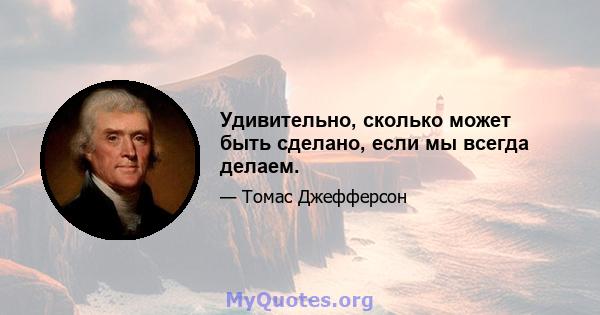 Удивительно, сколько может быть сделано, если мы всегда делаем.