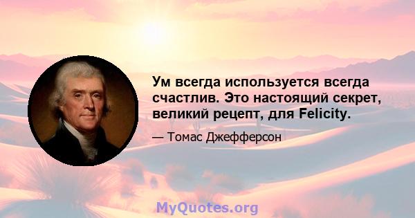 Ум всегда используется всегда счастлив. Это настоящий секрет, великий рецепт, для Felicity.