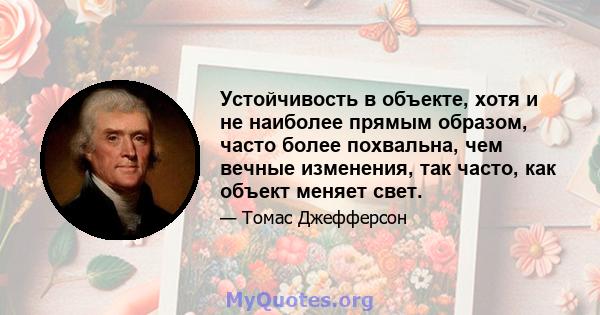 Устойчивость в объекте, хотя и не наиболее прямым образом, часто более похвальна, чем вечные изменения, так часто, как объект меняет свет.