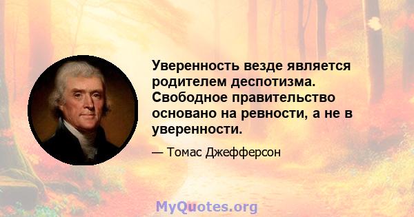 Уверенность везде является родителем деспотизма. Свободное правительство основано на ревности, а не в уверенности.