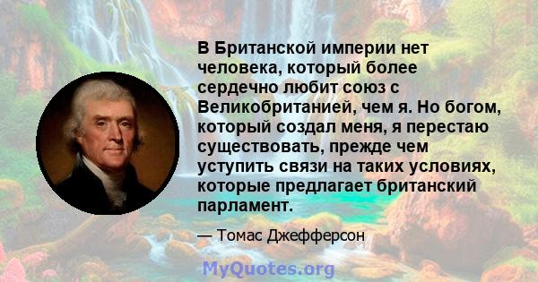 В Британской империи нет человека, который более сердечно любит союз с Великобританией, чем я. Но богом, который создал меня, я перестаю существовать, прежде чем уступить связи на таких условиях, которые предлагает