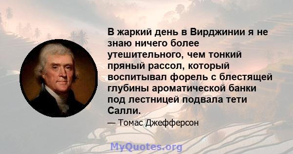 В жаркий день в Вирджинии я не знаю ничего более утешительного, чем тонкий пряный рассол, который воспитывал форель с блестящей глубины ароматической банки под лестницей подвала тети Салли.