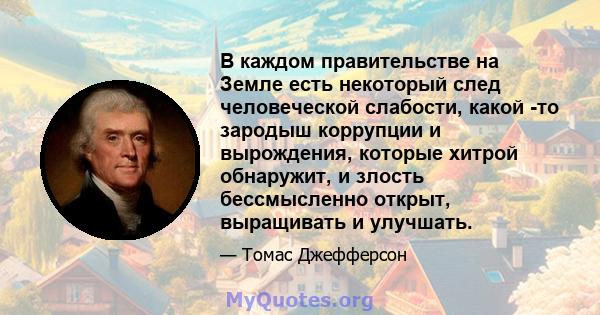 В каждом правительстве на Земле есть некоторый след человеческой слабости, какой -то зародыш коррупции и вырождения, которые хитрой обнаружит, и злость бессмысленно открыт, выращивать и улучшать.