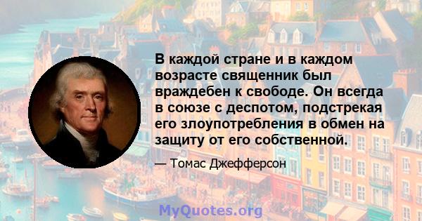 В каждой стране и в каждом возрасте священник был враждебен к свободе. Он всегда в союзе с деспотом, подстрекая его злоупотребления в обмен на защиту от его собственной.