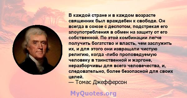 В каждой стране и в каждом возрасте священник был враждебен к свободе. Он всегда в союзе с деспотом, подстрекая его злоупотребления в обмен на защиту от его собственной. По этой комбинации легче получить богатство и