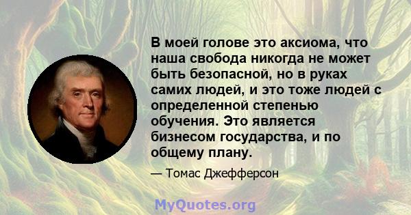 В моей голове это аксиома, что наша свобода никогда не может быть безопасной, но в руках самих людей, и это тоже людей с определенной степенью обучения. Это является бизнесом государства, и по общему плану.