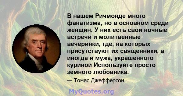 В нашем Ричмонде много фанатизма, но в основном среди женщин. У них есть свои ночные встречи и молитвенные вечеринки, где, на которых присутствуют их священники, а иногда и мужа, украшенного куриной Используйте просто