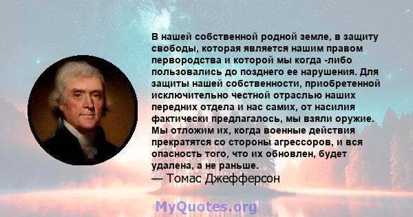 В нашей собственной родной земле, в защиту свободы, которая является нашим правом первородства и которой мы когда -либо пользовались до позднего ее нарушения. Для защиты нашей собственности, приобретенной исключительно