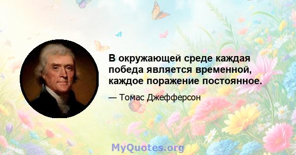 В окружающей среде каждая победа является временной, каждое поражение постоянное.