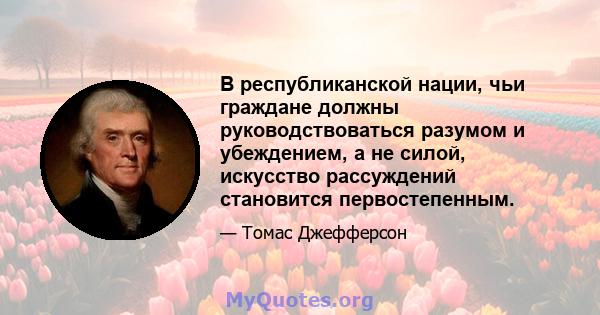 В республиканской нации, чьи граждане должны руководствоваться разумом и убеждением, а не силой, искусство рассуждений становится первостепенным.