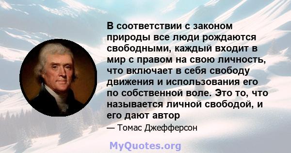 В соответствии с законом природы все люди рождаются свободными, каждый входит в мир с правом на свою личность, что включает в себя свободу движения и использования его по собственной воле. Это то, что называется личной