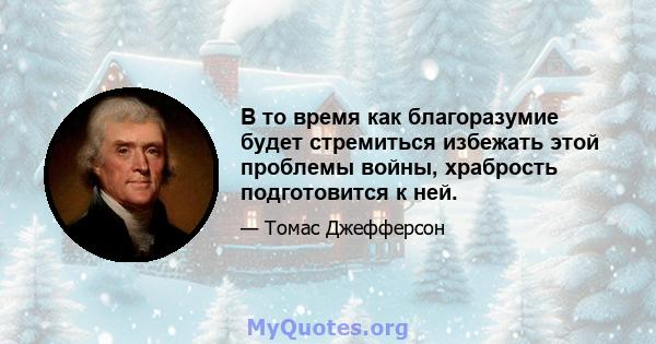 В то время как благоразумие будет стремиться избежать этой проблемы войны, храбрость подготовится к ней.