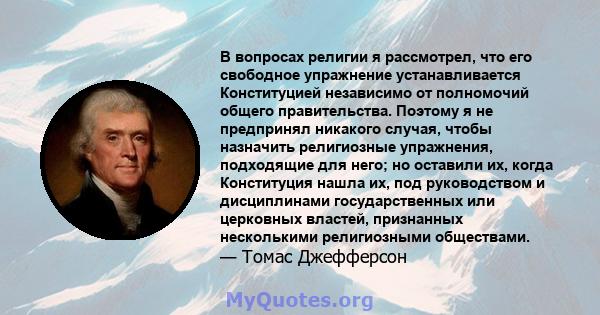 В вопросах религии я рассмотрел, что его свободное упражнение устанавливается Конституцией независимо от полномочий общего правительства. Поэтому я не предпринял никакого случая, чтобы назначить религиозные упражнения,