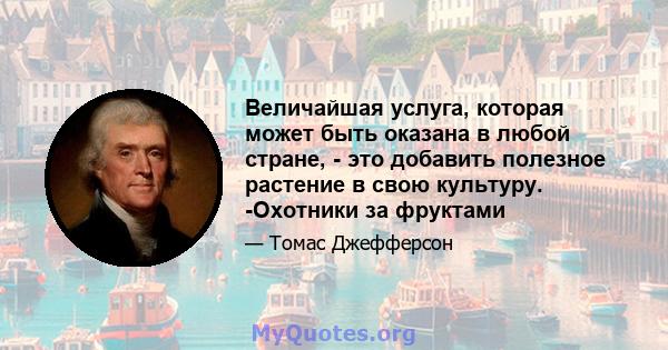 Величайшая услуга, которая может быть оказана в любой стране, - это добавить полезное растение в свою культуру. -Охотники за фруктами