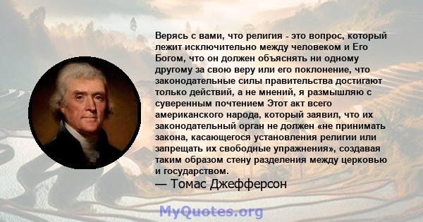 Верясь с вами, что религия - это вопрос, который лежит исключительно между человеком и Его Богом, что он должен объяснять ни одному другому за свою веру или его поклонение, что законодательные силы правительства