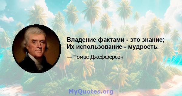 Владение фактами - это знание; Их использование - мудрость.