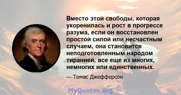 Вместо этой свободы, которая укоренилась и рост в прогрессе разума, если он восстановлен простой силой или несчастным случаем, она становится неподготовленным народом тиранией, все еще из многих, немногих или