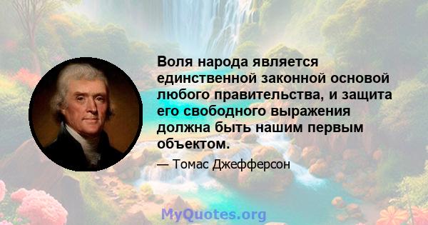 Воля народа является единственной законной основой любого правительства, и защита его свободного выражения должна быть нашим первым объектом.