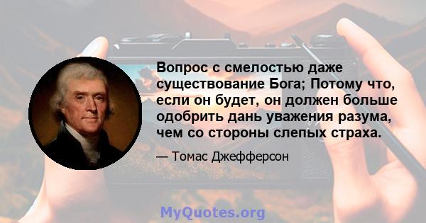 Вопрос с смелостью даже существование Бога; Потому что, если он будет, он должен больше одобрить дань уважения разума, чем со стороны слепых страха.