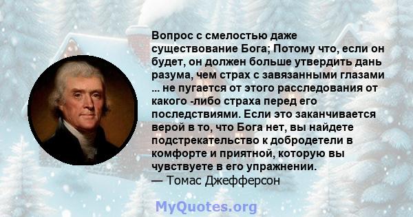 Вопрос с смелостью даже существование Бога; Потому что, если он будет, он должен больше утвердить дань разума, чем страх с завязанными глазами ... не пугается от этого расследования от какого -либо страха перед его