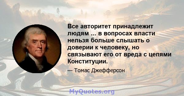 Все авторитет принадлежит людям ... в вопросах власти нельзя больше слышать о доверии к человеку, но связывают его от вреда с цепями Конституции.