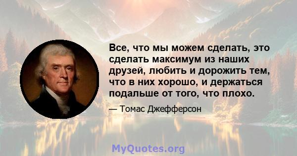 Все, что мы можем сделать, это сделать максимум из наших друзей, любить и дорожить тем, что в них хорошо, и держаться подальше от того, что плохо.