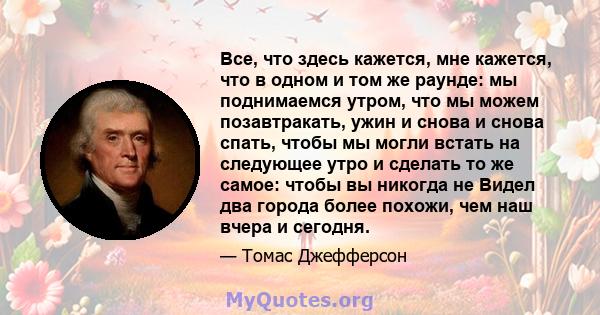 Все, что здесь кажется, мне кажется, что в одном и том же раунде: мы поднимаемся утром, что мы можем позавтракать, ужин и снова и снова спать, чтобы мы могли встать на следующее утро и сделать то же самое: чтобы вы