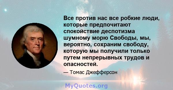 Все против нас все робкие люди, которые предпочитают спокойствие деспотизма шумному морю Свободы, мы, вероятно, сохраним свободу, которую мы получили только путем непрерывных трудов и опасностей.