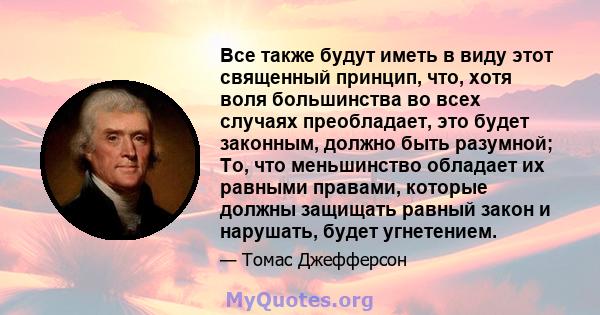 Все также будут иметь в виду этот священный принцип, что, хотя воля большинства во всех случаях преобладает, это будет законным, должно быть разумной; То, что меньшинство обладает их равными правами, которые должны