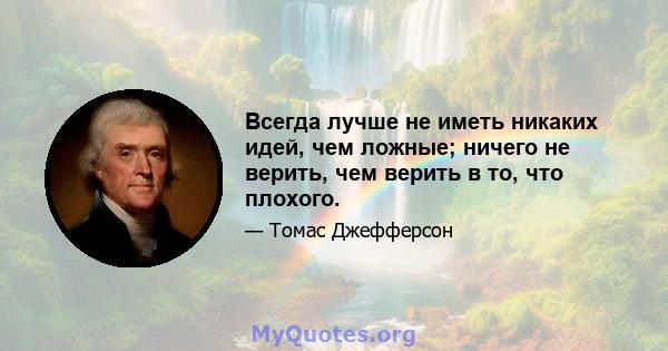 Всегда лучше не иметь никаких идей, чем ложные; ничего не верить, чем верить в то, что плохого.