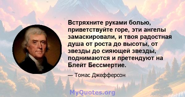 Встряхните руками болью, приветствуйте горе, эти ангелы замаскировали, и твоя радостная душа от роста до высоты, от звезды до сияющей звезды, поднимаются и претендуют на Блейт Бессмертие.