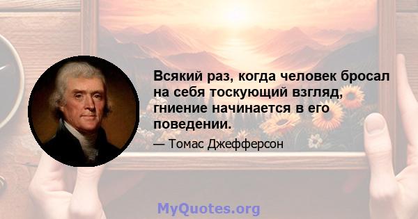 Всякий раз, когда человек бросал на себя тоскующий взгляд, гниение начинается в его поведении.