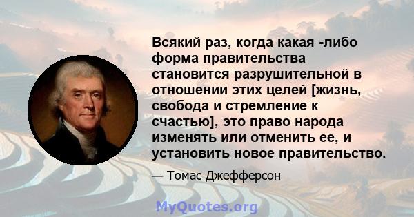 Всякий раз, когда какая -либо форма правительства становится разрушительной в отношении этих целей [жизнь, свобода и стремление к счастью], это право народа изменять или отменить ее, и установить новое правительство.