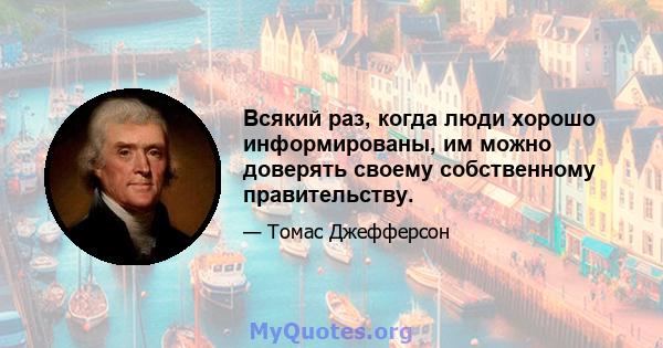 Всякий раз, когда люди хорошо информированы, им можно доверять своему собственному правительству.