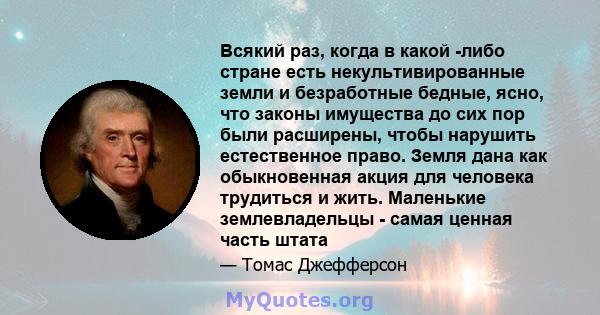 Всякий раз, когда в какой -либо стране есть некультивированные земли и безработные бедные, ясно, что законы имущества до сих пор были расширены, чтобы нарушить естественное право. Земля дана как обыкновенная акция для