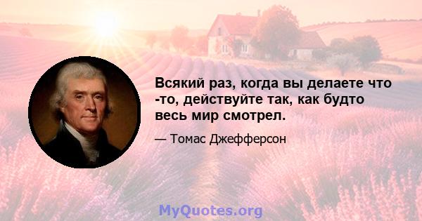 Всякий раз, когда вы делаете что -то, действуйте так, как будто весь мир смотрел.