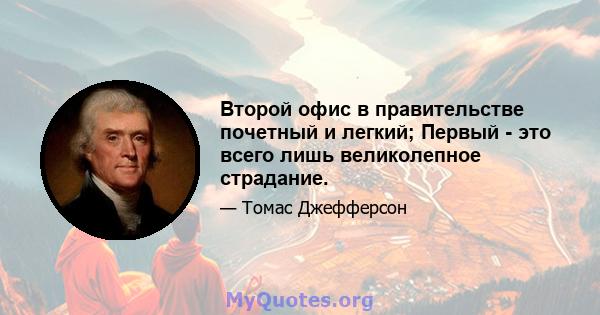 Второй офис в правительстве почетный и легкий; Первый - это всего лишь великолепное страдание.