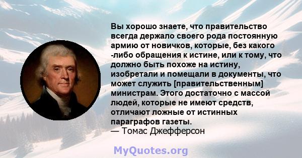 Вы хорошо знаете, что правительство всегда держало своего рода постоянную армию от новичков, которые, без какого -либо обращения к истине, или к тому, что должно быть похоже на истину, изобретали и помещали в документы, 